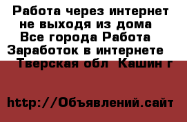 Работа через интернет не выходя из дома - Все города Работа » Заработок в интернете   . Тверская обл.,Кашин г.